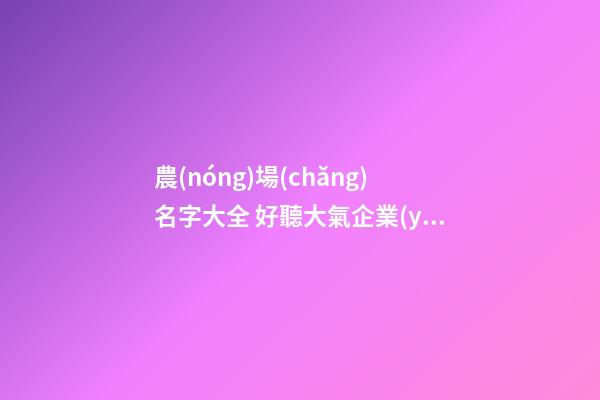 農(nóng)場(chǎng)名字大全 好聽大氣企業(yè)名稱,起名之家-第1張-公司起名-玄機(jī)派